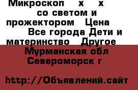 Микроскоп 100х-750х zoom, со светом и прожектором › Цена ­ 1 990 - Все города Дети и материнство » Другое   . Мурманская обл.,Североморск г.